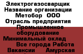 Электрогазосварщик › Название организации ­ Метобор, ООО › Отрасль предприятия ­ Промышленное оборудование › Минимальный оклад ­ 45 000 - Все города Работа » Вакансии   . Амурская обл.,Архаринский р-н